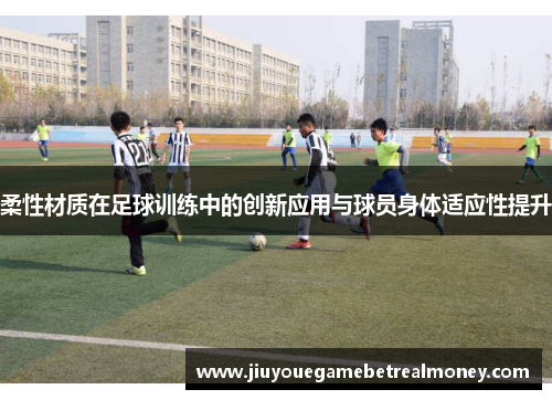 柔性材质在足球训练中的创新应用与球员身体适应性提升
