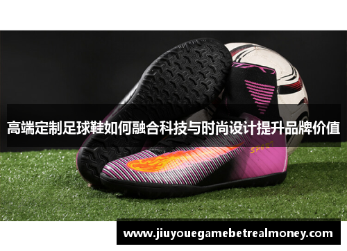 高端定制足球鞋如何融合科技与时尚设计提升品牌价值