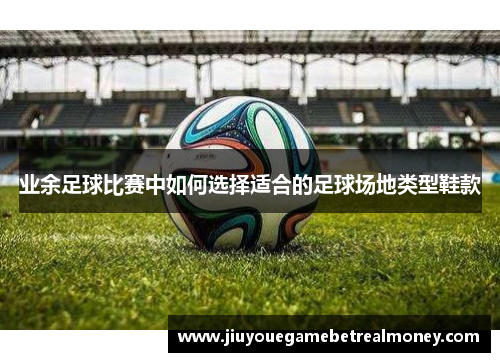 业余足球比赛中如何选择适合的足球场地类型鞋款