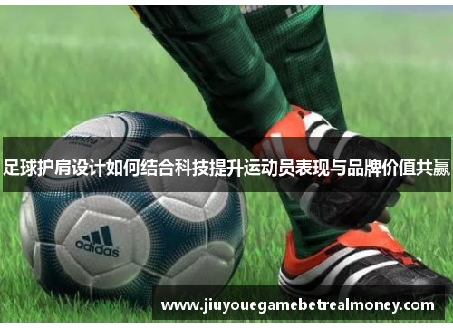 足球护肩设计如何结合科技提升运动员表现与品牌价值共赢